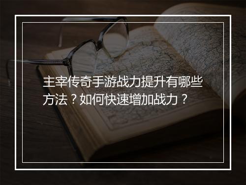 主宰传奇手游战力提升有哪些方法？如何快速增加战力？