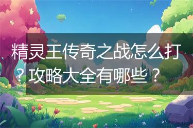 精灵王传奇之战怎么打？攻略大全有哪些？