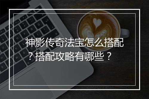 神影传奇法宝怎么搭配？搭配攻略有哪些？