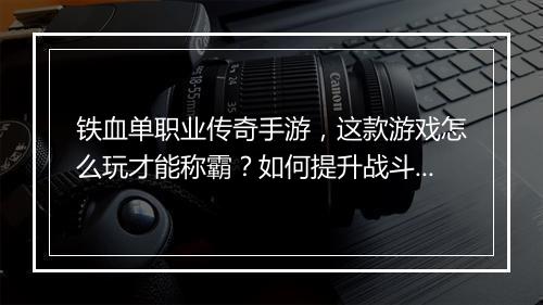 铁血单职业传奇手游，这款游戏怎么玩才能称霸？如何提升战斗力？