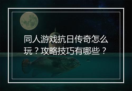 同人游戏抗日传奇怎么玩？攻略技巧有哪些？