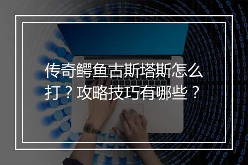 传奇鳄鱼古斯塔斯怎么打？攻略技巧有哪些？