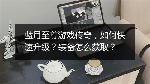 蓝月至尊游戏传奇，如何快速升级？装备怎么获取？