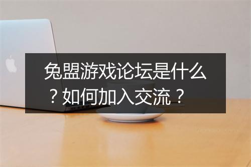 兔盟游戏论坛是什么？如何加入交流？