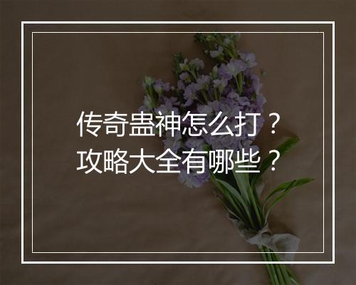 传奇蛊神怎么打？攻略大全有哪些？