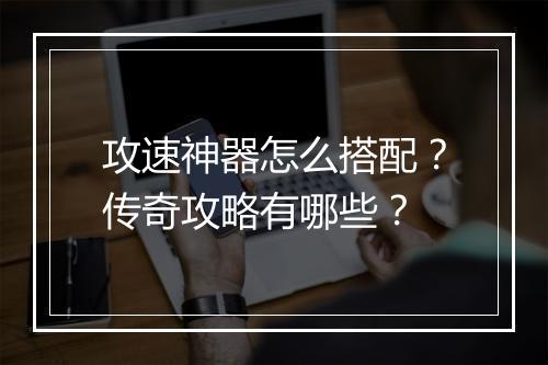 攻速神器怎么搭配？传奇攻略有哪些？