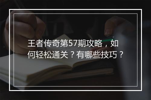 王者传奇第57期攻略，如何轻松通关？有哪些技巧？