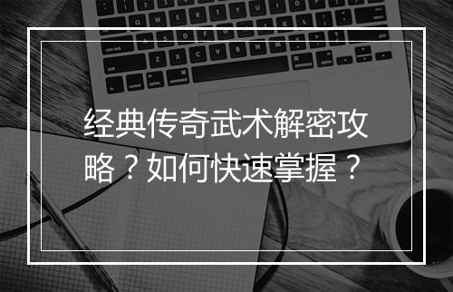 经典传奇武术解密攻略？如何快速掌握？