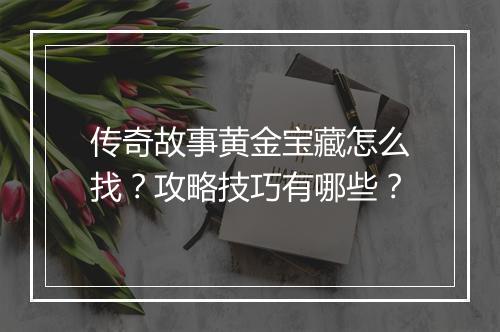 传奇故事黄金宝藏怎么找？攻略技巧有哪些？