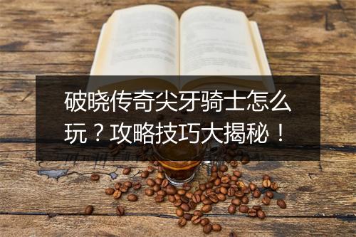 破晓传奇尖牙骑士怎么玩？攻略技巧大揭秘！