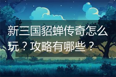新三国貂蝉传奇怎么玩？攻略有哪些？
