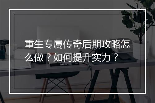 重生专属传奇后期攻略怎么做？如何提升实力？