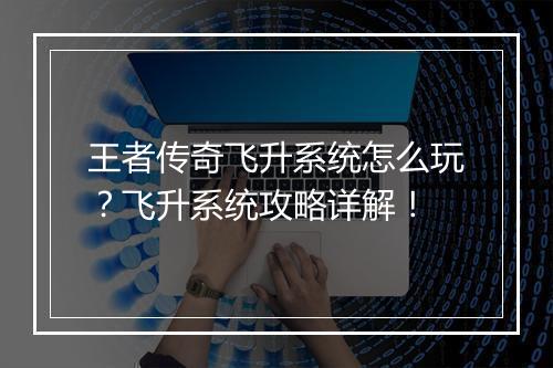 王者传奇飞升系统怎么玩？飞升系统攻略详解！