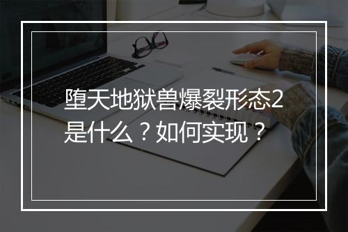 堕天地狱兽爆裂形态2是什么？如何实现？