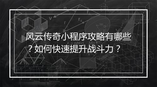 风云传奇小程序攻略有哪些？如何快速提升战斗力？