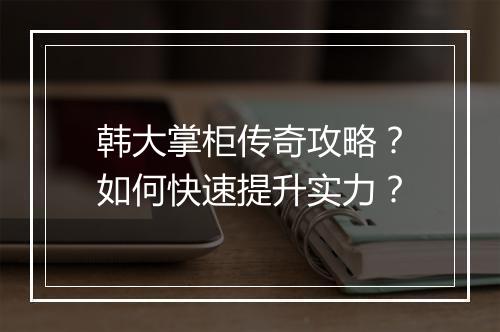 韩大掌柜传奇攻略？如何快速提升实力？
