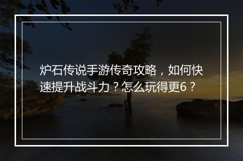 炉石传说手游传奇攻略，如何快速提升战斗力？怎么玩得更6？