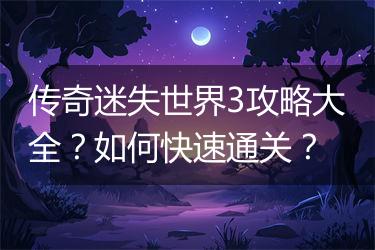 传奇迷失世界3攻略大全？如何快速通关？