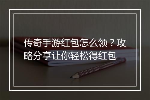 传奇手游红包怎么领？攻略分享让你轻松得红包