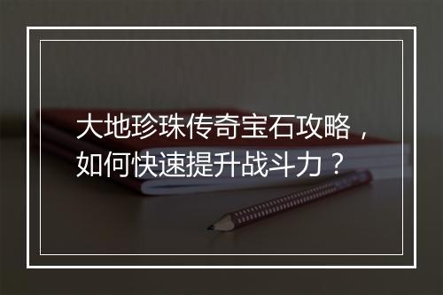 大地珍珠传奇宝石攻略，如何快速提升战斗力？