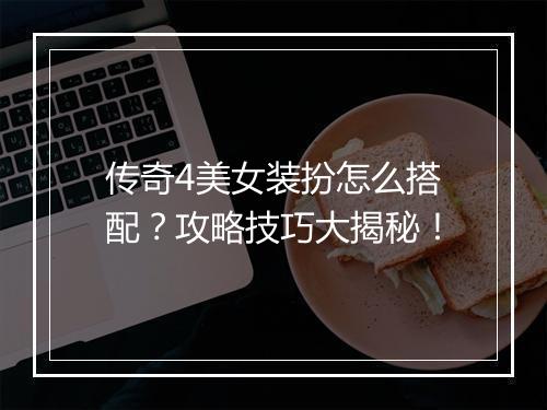 传奇4美女装扮怎么搭配？攻略技巧大揭秘！