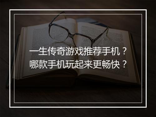 一生传奇游戏推荐手机？哪款手机玩起来更畅快？
