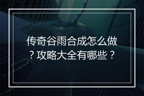 传奇谷雨合成怎么做？攻略大全有哪些？