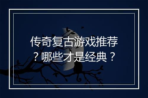 传奇复古游戏推荐？哪些才是经典？