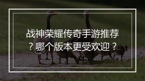 战神荣耀传奇手游推荐？哪个版本更受欢迎？