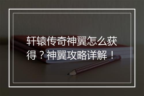 轩辕传奇神翼怎么获得？神翼攻略详解！