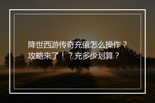 降世西游传奇充值怎么操作？攻略来了！？充多少划算？