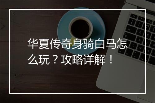 华夏传奇身骑白马怎么玩？攻略详解！