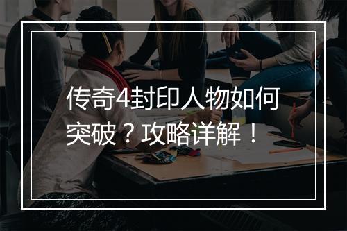 传奇4封印人物如何突破？攻略详解！