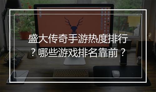 盛大传奇手游热度排行？哪些游戏排名靠前？