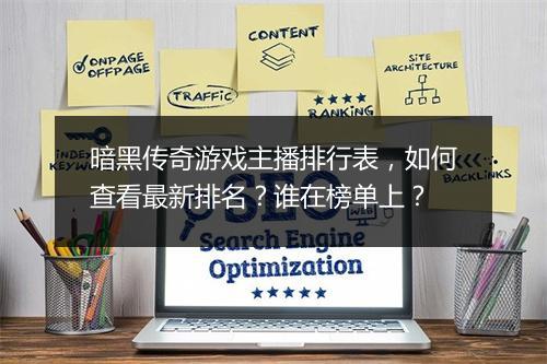 暗黑传奇游戏主播排行表，如何查看最新排名？谁在榜单上？