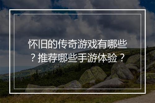 怀旧的传奇游戏有哪些？推荐哪些手游体验？
