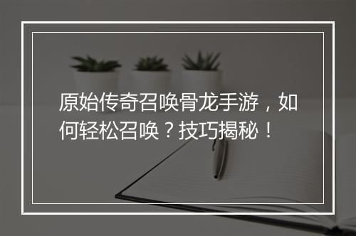 原始传奇召唤骨龙手游，如何轻松召唤？技巧揭秘！