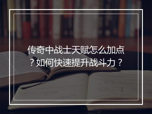 传奇中战士天赋怎么加点？如何快速提升战斗力？