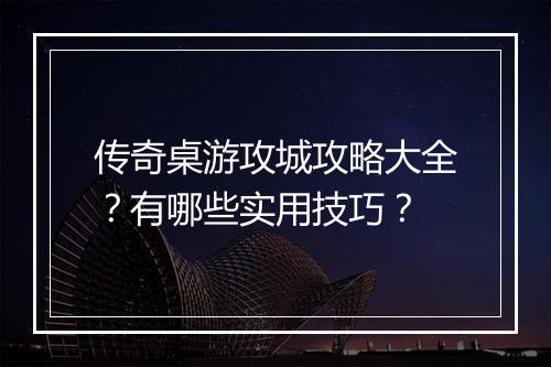 传奇桌游攻城攻略大全？有哪些实用技巧？