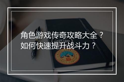 角色游戏传奇攻略大全？如何快速提升战斗力？