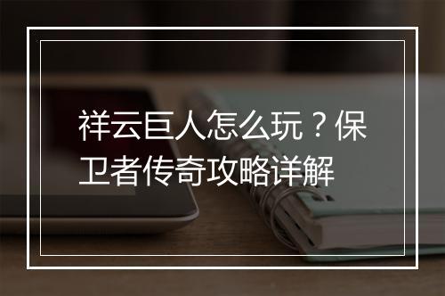 祥云巨人怎么玩？保卫者传奇攻略详解