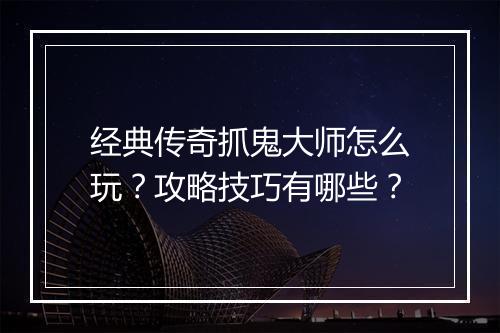 经典传奇抓鬼大师怎么玩？攻略技巧有哪些？
