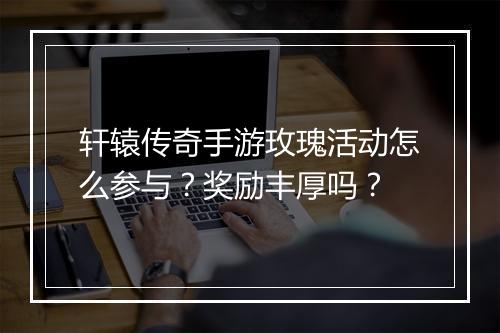 轩辕传奇手游玫瑰活动怎么参与？奖励丰厚吗？