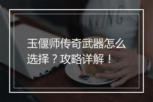 玉偃师传奇武器怎么选择？攻略详解！