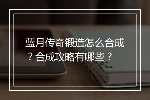 蓝月传奇锻造怎么合成？合成攻略有哪些？
