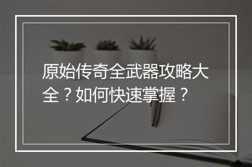 原始传奇全武器攻略大全？如何快速掌握？