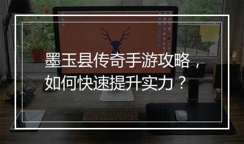 墨玉县传奇手游攻略，如何快速提升实力？