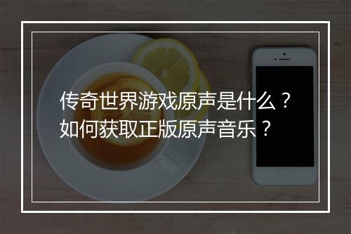 传奇世界游戏原声是什么？如何获取正版原声音乐？