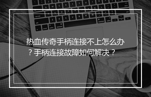 热血传奇手柄连接不上怎么办？手柄连接故障如何解决？
