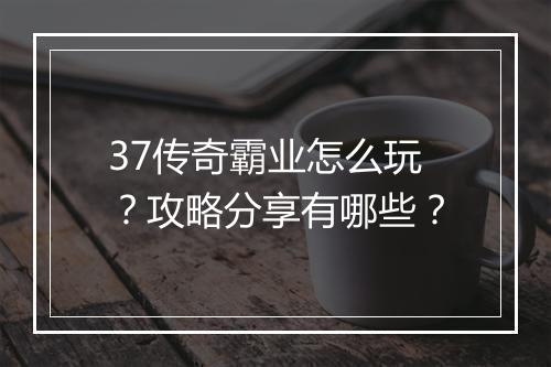 37传奇霸业怎么玩？攻略分享有哪些？